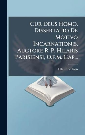 Cur Deus Homo, Dissertatio De Motivo Incarnationis, Auctore R. P. Hilaris Parisiensi, O.f.m. Cap...