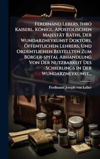 Ferdinand Lebers, Ihro Kaiserl. Königl. Apostolischen Majestät Raths, Der Wundarzneykunst Doktors, Ã-ffentlichen Lehrers, Und Ordentlichen Bestellten Zum BÃ1/4rger-spital Abhandlung Von Der Nutzbarkeit Des Schierlings In Der Wundarzneykunst...