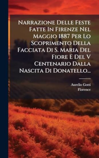 Narrazione Delle Feste Fatte In Firenze Nel Maggio 1887 Per Lo Scoprimento Della Facciata Di S. Maria Del Fiore E Del V Centenario Dalla Nascita Di Do