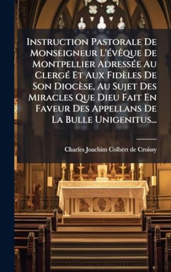 Instruction Pastorale De Monseigneur L'Ã(c)vÃaque De Montpellier AdressÃ(c)e Au ClergÃ(c) Et Aux Fidèles De Son Diocèse, Au Sujet Des Miracles Que Dieu Fait En Faveur Des Appellans De La Bulle Unigenitus...