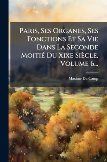 Paris, Ses Organes, Ses Fonctions Et Sa Vie Dans La Seconde MoitiÃ(c) Du Xixe Siècle, Volume 6...