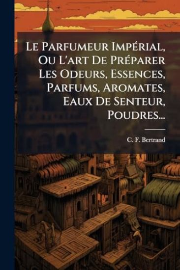 Le Parfumeur ImpÃ(c)rial, Ou L'art De PrÃ(c)parer Les Odeurs, Essences, Parfums, Aromates, Eaux De Senteur, Poudres...