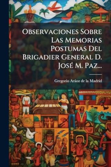Observaciones Sobre Las Memorias Postumas Del Brigadier General D. JosÃ(c) M. Paz...
