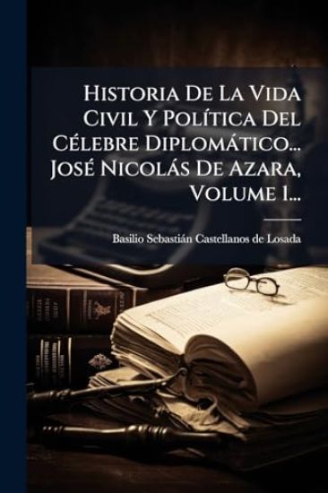 Historia De La Vida Civil Y PolÃ-tica Del CÃ(c)lebre Diplomàtico... JosÃ(c) Nicolàs De Azara, Volume 1...