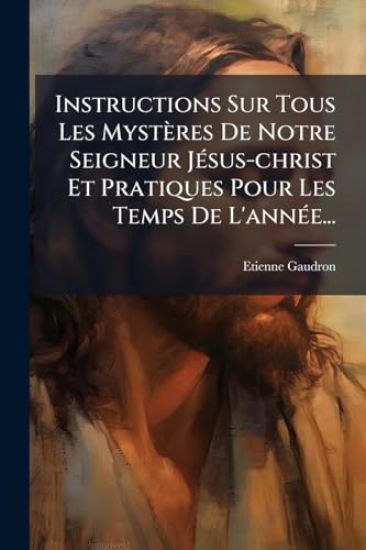 Instructions Sur Tous Les Mystères De Notre Seigneur JÃ(c)sus-christ Et Pratiques Pour Les Temps De L'annÃ(c)e...