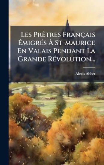 Les PrÃatres Français ÃmigrÃ(c)s Ã St-maurice En Valais Pendant La Grande RÃ(c)volution...
