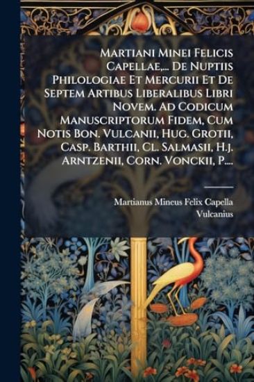 Martiani Minei Felicis Capellae, ... De Nuptiis Philologiae Et Mercurii Et De Septem Artibus Liberalibus Libri Novem. Ad Codicum Manuscriptorum Fidem, Cum Notis Bon. Vulcanii, Hug. Grotii, Casp. Barthii, Cl. Salmasii, H.j. Arntzenii, Corn. Vonckii, P....