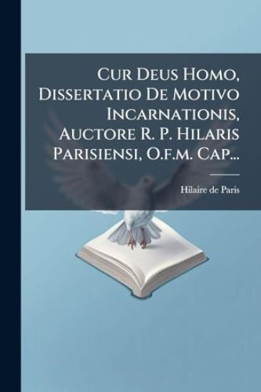 Cur Deus Homo, Dissertatio De Motivo Incarnationis, Auctore R. P. Hilaris Parisiensi, O.f.m. Cap...