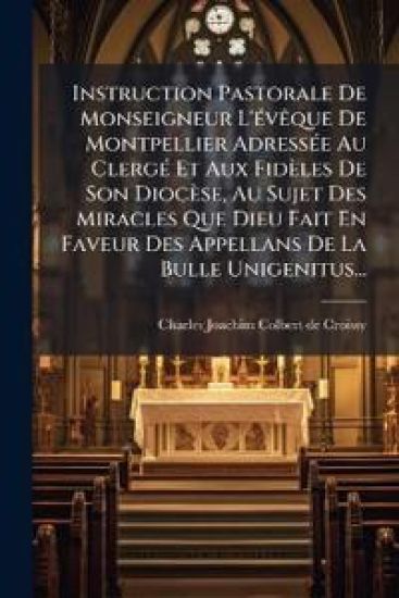 Instruction Pastorale De Monseigneur L'Ã(c)vÃaque De Montpellier AdressÃ(c)e Au ClergÃ(c) Et Aux Fidèles De Son Diocèse, Au Sujet Des Miracles Que Dieu Fait En Faveur Des Appellans De La Bulle Unigenitus...