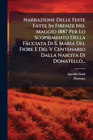 Narrazione Delle Feste Fatte In Firenze Nel Maggio 1887 Per Lo Scoprimento Della Facciata Di S. Maria Del Fiore E Del V Centenario Dalla Nascita Di Donatello...