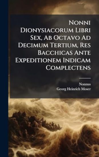 Nonni Dionysiacorum Libri Sex, Ab Octavo Ad Decimum Tertium, Res Bacchicas Ante Expeditionem Indicam Complectens