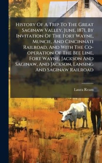 History Of A Trip To The Great Saginaw Valley, June, 1871, By Invitation Of The Fort Wayne, Muncie, And Cincinnati Railroad, And With The Co-operation