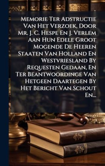 Memorie Ter Adstructie Van Het Verzoek, Door Mr. J. C. Hespe En J. Verlem Aan Hun Edele Groot Mogende De Heeren Staaten Van Holland En Westvriesland By Requesten Gedaan, En Ter Beantwoordinge Van Hetgeen Daartegen By Het Bericht Van Schout En...