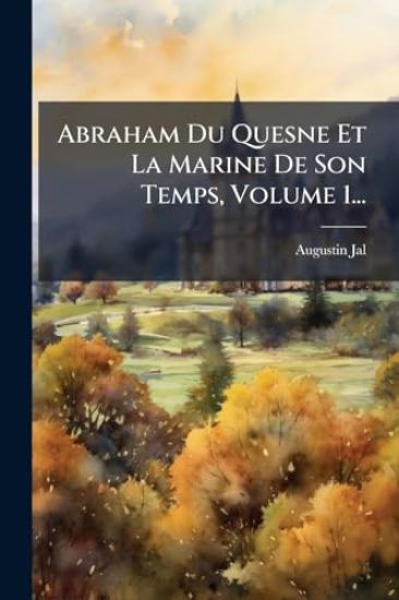 Abraham Du Quesne Et La Marine De Son Temps, Volume 1...