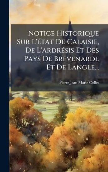 Notice Historique Sur L'Ã(c)tat De Calaisie, De L'ardrÃ(c)sis Et Des Pays De Brevenarde Et De Langle...