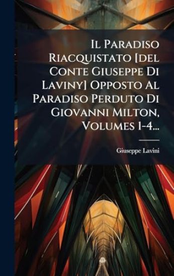 Il Paradiso Riacquistato [del Conte Giuseppe Di Laviny] Opposto Al Paradiso Perduto Di Giovanni Milton, Volumes 1-4...