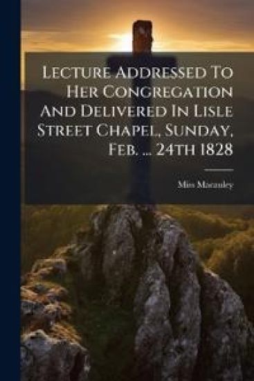 Lecture Addressed To Her Congregation And Delivered In Lisle Street Chapel, Sunday, Feb. ... 24th 1828