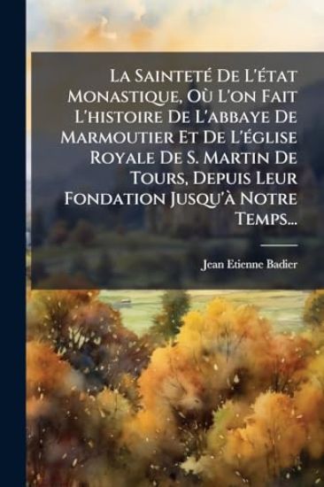 La SaintetÃ(c) De L'Ã(c)tat Monastique, OÃ¹ L'on Fait L'histoire De L'abbaye De Marmoutier Et De L'Ã(c)glise Royale De S. Martin De Tours, Depuis Leur Fondation Jusqu'Ã Notre Temps...