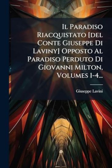 Il Paradiso Riacquistato [del Conte Giuseppe Di Laviny] Opposto Al Paradiso Perduto Di Giovanni Milton, Volumes 1-4...