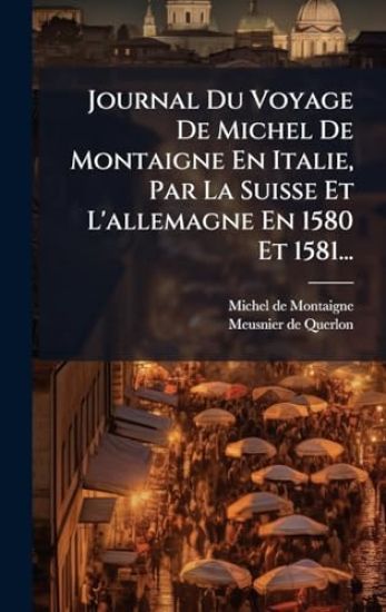 Journal Du Voyage De Michel De Montaigne En Italie, Par La Suisse Et L'allemagne En 1580 Et 1581...