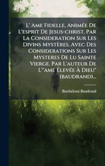 L' Ame Fidelle, AnimÃ(c)e De L'esprit De Jesus-christ, Par La Consideration Sur Les Divins Mystères. Avec Des Considerations Sur Les Mysteres De Lu Sainte Vierge. Par L'auteur De L'"ame Ã?levÃ(c)e Ã? Dieu" (baudrand)...