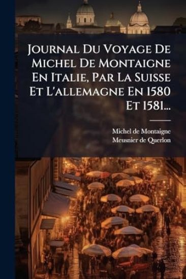Journal Du Voyage De Michel De Montaigne En Italie, Par La Suisse Et L'allemagne En 1580 Et 1581...