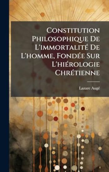 Constitution Philosophique De L'immortalitÃ(c) De L'homme, FondÃ(c)e Sur L'hiÃ(c)rologie ChrÃ(c)tienne