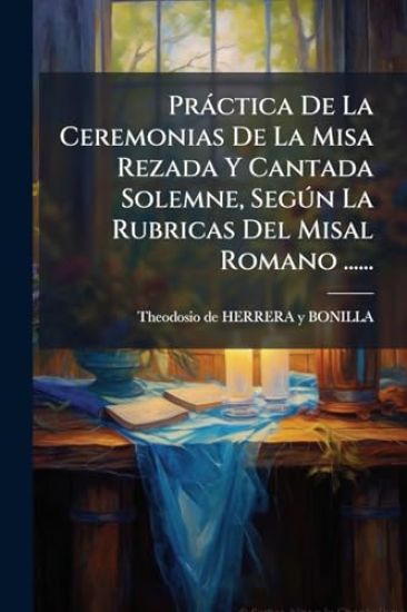 Pràctica De La Ceremonias De La Misa Rezada Y Cantada Solemne, SegÃ°n La Rubricas Del Misal Romano ......