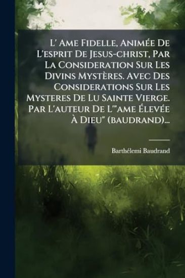 L' Ame Fidelle, AnimÃ(c)e De L'esprit De Jesus-christ, Par La Consideration Sur Les Divins Mystères. Avec Des Considerations Sur Les Mysteres De Lu Sainte Vierge. Par L'auteur De L'"ame Ã?levÃ(c)e Ã? Dieu" (baudrand)...