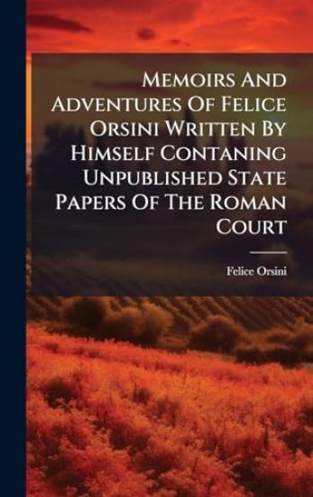 Memoirs And Adventures Of Felice Orsini Written By Himself Contaning Unpublished State Papers Of The Roman Court