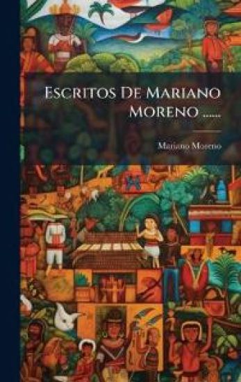 Escritos De Mariano Moreno ......