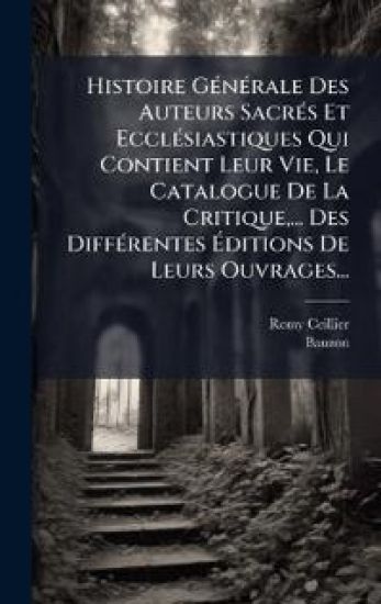 Histoire GÃ(c)nÃ(c)rale Des Auteurs SacrÃ(c)s Et EcclÃ(c)siastiques Qui Contient Leur Vie, Le Catalogue De La Critique, ... Des DiffÃ(c)rentes Ã?ditions De Leurs Ouvrages...