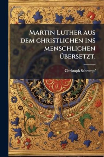 Martin Luther aus dem christlichen ins menschlichen Ã1/4bersetzt.
