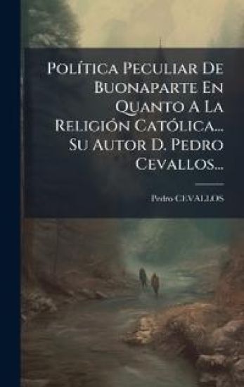 PolÃ-tica Peculiar De Buonaparte En Quanto A La ReligiÃ3n CatÃ3lica... Su Autor D. Pedro Cevallos...