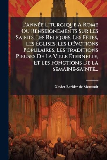 L'annÃ(c)e Liturgique Ã? Rome Ou Renseignements Sur Les Saints, Les Reliques, Les FÃates, Les Ã?glises, Les DÃ(c)votions Populaires, Les Traditions Pieuses De La Ville Ã?ternelle, Et Les Fonctions De La Semaine-sainte...