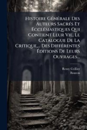 Histoire GÃ(c)nÃ(c)rale Des Auteurs SacrÃ(c)s Et EcclÃ(c)siastiques Qui Contient Leur Vie, Le Catalogue De La Critique, ... Des DiffÃ(c)rentes Ã?ditions De Leurs Ouvrages...