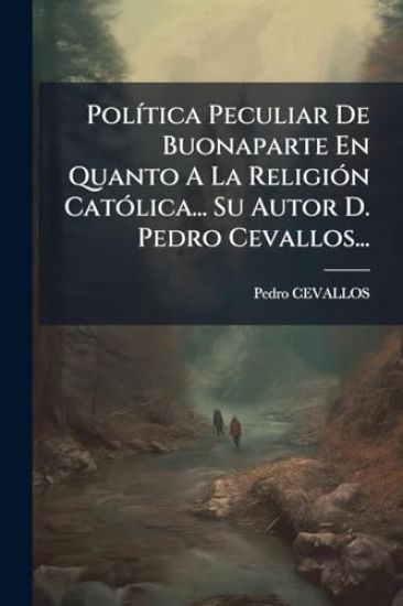 PolÃ-tica Peculiar De Buonaparte En Quanto A La ReligiÃ3n CatÃ3lica... Su Autor D. Pedro Cevallos...