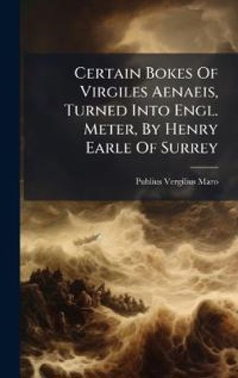 Certain Bokes Of Virgiles Aenaeis, Turned Into Engl. Meter, By Henry Earle Of Surrey