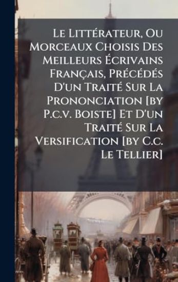Le LittÃ(c)rateur, Ou Morceaux Choisis Des Meilleurs Ã?crivains Français, PrÃ(c)cÃ(c)dÃ(c)s D'un TraitÃ(c) Sur La Prononciation [by P.c.v. Boiste] Et D'un TraitÃ(c) Sur La Versification [by C.c. Le Tellier]