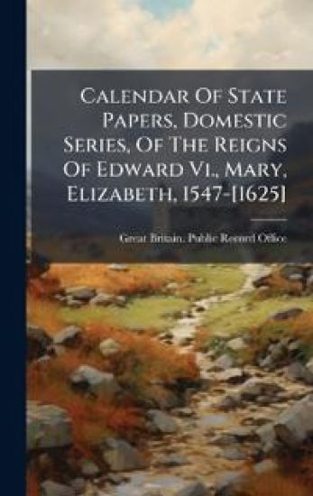 Calendar Of State Papers, Domestic Series, Of The Reigns Of Edward Vi., Mary, Elizabeth, 1547-[1625]