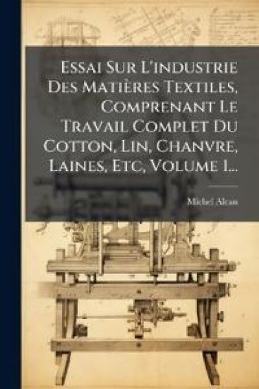 Essai Sur L'industrie Des Matières Textiles, Comprenant Le Travail Complet Du Cotton, Lin, Chanvre, Laines, Etc, Volume 1...
