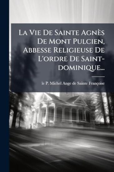 La Vie De Sainte Agnès De Mont Pulcien, Abbesse Religieuse De L'ordre De Saint-dominique...