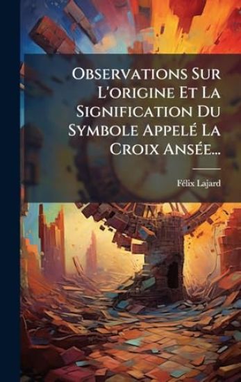 Observations Sur L'origine Et La Signification Du Symbole AppelÃ(c) La Croix AnsÃ(c)e...