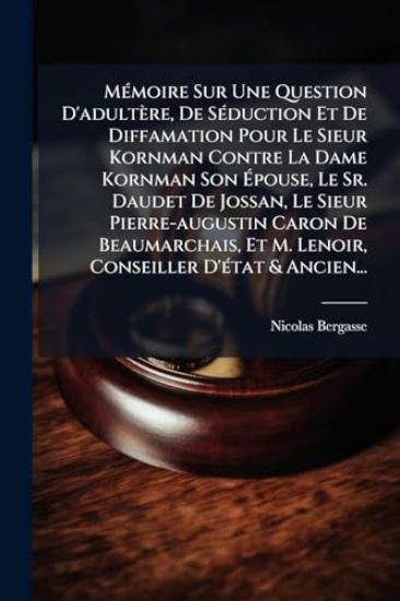 MÃ(c)moire Sur Une Question D'adultère, De SÃ(c)duction Et De Diffamation Pour Le Sieur Kornman Contre La Dame Kornman Son Ã?pouse, Le Sr. Daudet De Jossan, Le Sieur Pierre-augustin Caron De Beaumarchais, Et M. Lenoir, Conseiller D'Ã(c)tat & Ancien...