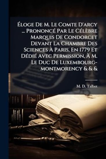 Ã?loge De M. Le Comte D'arcy ... PrononcÃ(c) Par Le CÃ(c)lèbre Marquis De Condorcet Devant La Chambre Des Sciences Ã? Paris, En 1779 Et DÃ(c)diÃ(c) Avec Permission, Ã? M. Le Duc De Luxembourg-montmorency & & &