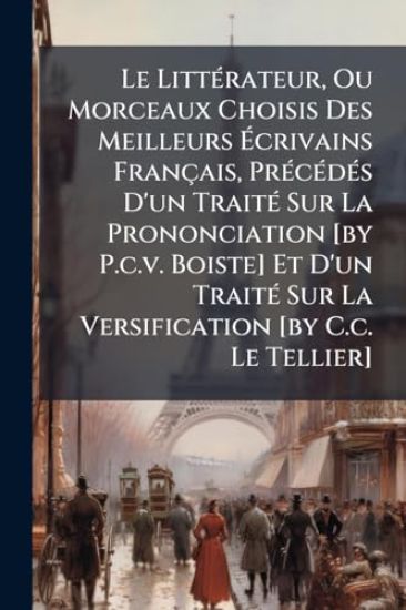 Le LittÃ(c)rateur, Ou Morceaux Choisis Des Meilleurs Ã?crivains Français, PrÃ(c)cÃ(c)dÃ(c)s D'un TraitÃ(c) Sur La Prononciation [by P.c.v. Boiste] Et D'un TraitÃ(c) Sur La Versification [by C.c. Le Tellier]