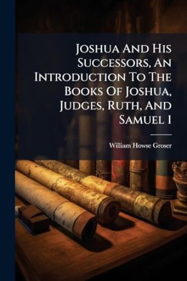Joshua And His Successors, An Introduction To The Books Of Joshua, Judges, Ruth, And Samuel 1