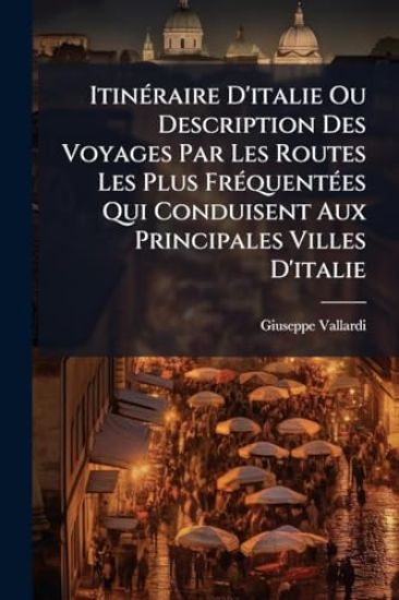 ItinÃ(c)raire D'italie Ou Description Des Voyages Par Les Routes Les Plus FrÃ(c)quentÃ(c)es Qui Conduisent Aux Principales Villes D'italie