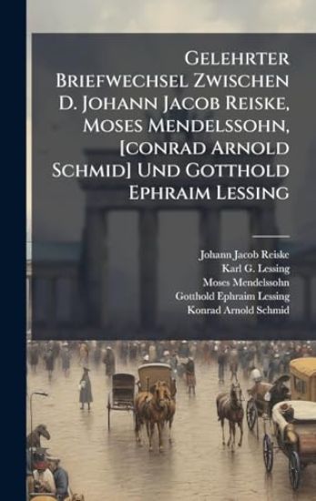 Gelehrter Briefwechsel Zwischen D. Johann Jacob Reiske, Moses Mendelssohn, [conrad Arnold Schmid] Und Gotthold Ephraim Lessing