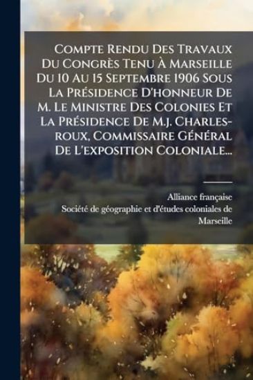 Compte Rendu Des Travaux Du Congrès Tenu Ã? Marseille Du 10 Au 15 Septembre 1906 Sous La PrÃ(c)sidence D'honneur De M. Le Ministre Des Colonies Et La PrÃ(c)sidence De M.j. Charles-roux, Commissaire GÃ(c)nÃ(c)ral De L'exposition Coloniale...